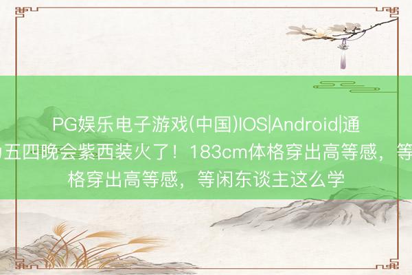 PG娱乐电子游戏(中国)IOS|Android|通用APP下载 邓为五四晚会紫西装火了！183cm体格穿出高等感，等闲东谈主这么学