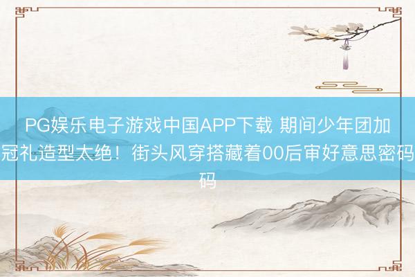 PG娱乐电子游戏中国APP下载 期间少年团加冠礼造型太绝！街头风穿搭藏着00后审好意思密码