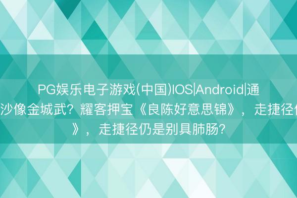 PG娱乐电子游戏(中国)IOS|Android|通用APP下载 此沙像金城武？耀客押宝《良陈好意思锦》，走捷径仍是别具肺肠？