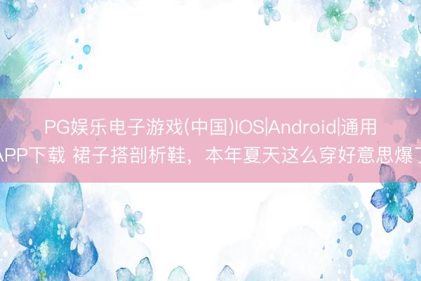 PG娱乐电子游戏(中国)IOS|Android|通用APP下载 裙子搭剖析鞋，本年夏天这么穿好意思爆了