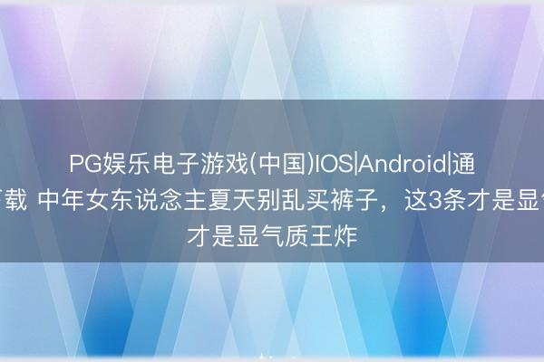 PG娱乐电子游戏(中国)IOS|Android|通用APP下载 中年女东说念主夏天别乱买裤子，这3条才是显气质王炸