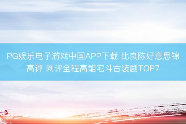 PG娱乐电子游戏中国APP下载 比良陈好意思锦高评 网评全程高能宅斗古装剧TOP7