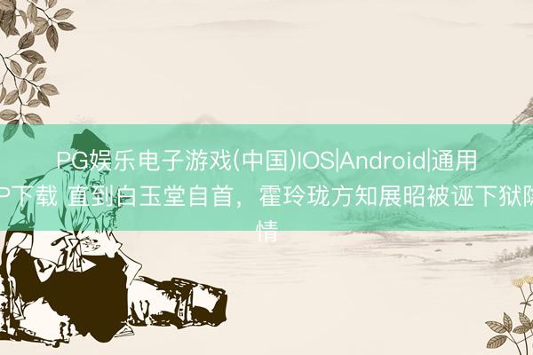 PG娱乐电子游戏(中国)IOS|Android|通用APP下载 直到白玉堂自首，霍玲珑方知展昭被诬下狱隐情