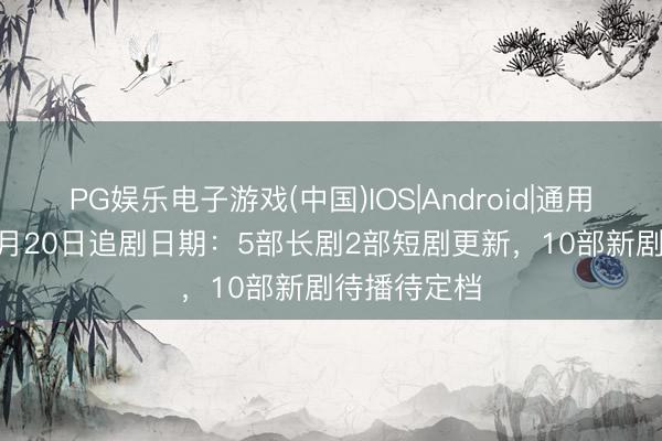 PG娱乐电子游戏(中国)IOS|Android|通用APP下载 5月20日追剧日期：5部长剧2部短剧更新，10部新剧待播待定档