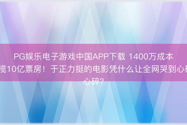 PG娱乐电子游戏中国APP下载 1400万成本狂揽10亿票房！于正力挺的电影凭什么让全网哭到心碎？