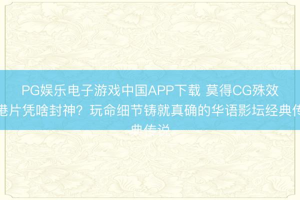 PG娱乐电子游戏中国APP下载 莫得CG殊效的港片凭啥封神？玩命细节铸就真确的华语影坛经典传说