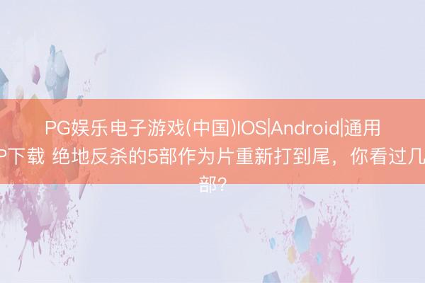 PG娱乐电子游戏(中国)IOS|Android|通用APP下载 绝地反杀的5部作为片重新打到尾，你看过几部？