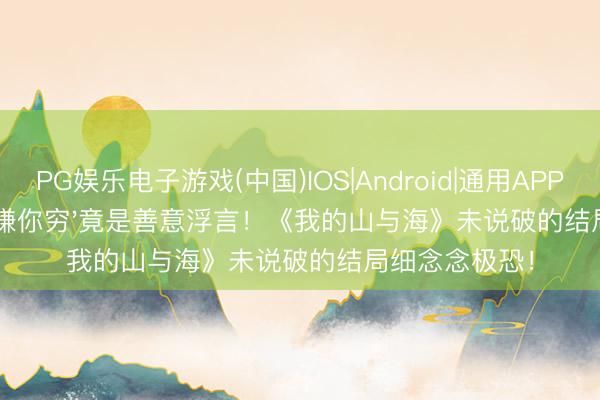 PG娱乐电子游戏(中国)IOS|Android|通用APP下载 郝倩倩'嫌你穷'竟是善意浮言！《我的山与海》未说破的结局细念念极恐！