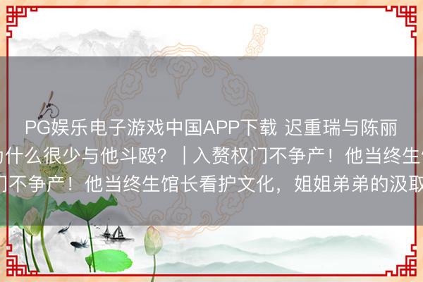 PG娱乐电子游戏中国APP下载 迟重瑞与陈丽华成亲后，姐姐弟弟为什么很少与他斗殴？ | 入赘权门不争产！他当终生馆长看护文化，姐姐弟弟的汲取更戳心！