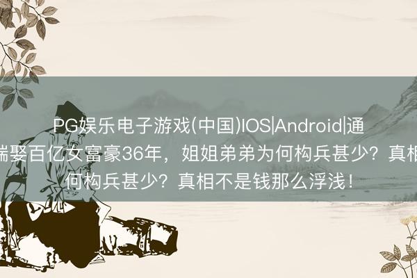 PG娱乐电子游戏(中国)IOS|Android|通用APP下载 迟重瑞娶百亿女富豪36年，姐姐弟弟为何构兵甚少？真相不是钱那么浮浅！