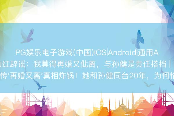 PG娱乐电子游戏(中国)IOS|Android|通用APP下载 赞扬家万山红辟谣：我莫得再婚又仳离，与孙健是责任搭档 | 网传'再婚又离'真相炸锅！她和孙健同台20年，为何恪守独身精巧？