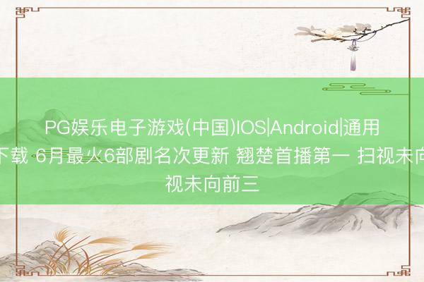 PG娱乐电子游戏(中国)IOS|Android|通用APP下载 6月最火6部剧名次更新 翘楚首播第一 扫视未向前三