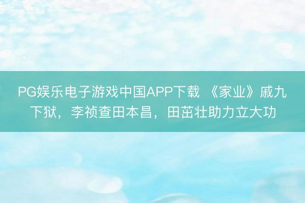 PG娱乐电子游戏中国APP下载 《家业》戚九下狱，李祯查田本昌，田茁壮助力立大功
