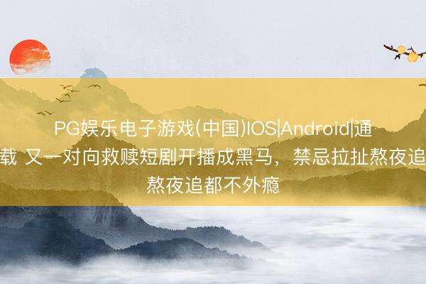 PG娱乐电子游戏(中国)IOS|Android|通用APP下载 又一对向救赎短剧开播成黑马，禁忌拉扯熬夜追都不外瘾