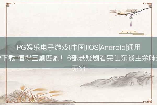 PG娱乐电子游戏(中国)IOS|Android|通用APP下载 值得三刷四刷！6部悬疑剧看完让东谈主余味无穷