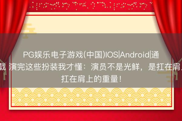 PG娱乐电子游戏(中国)IOS|Android|通用APP下载 演完这些扮装我才懂：演员不是光鲜，是扛在肩上的重量！