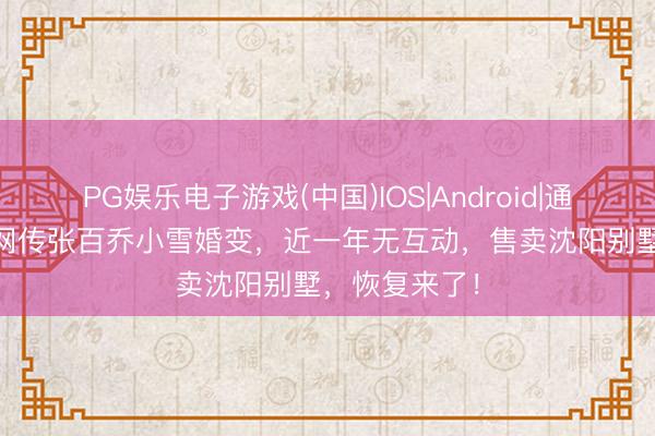 PG娱乐电子游戏(中国)IOS|Android|通用APP下载 网传张百乔小雪婚变，近一年无互动，售卖沈阳别墅，恢复来了！
