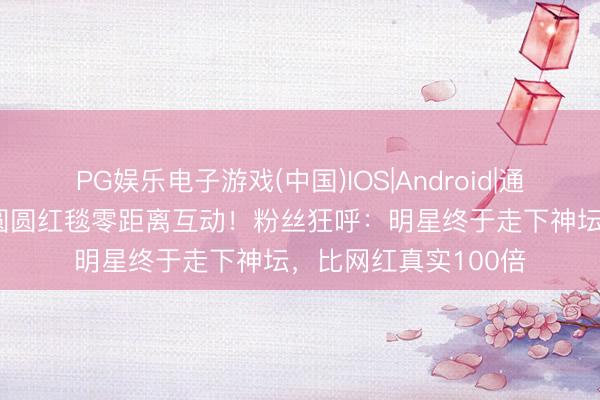 PG娱乐电子游戏(中国)IOS|Android|通用APP下载 沈腾高圆圆红毯零距离互动！粉丝狂呼：明星终于走下神坛，比网红真实100倍
