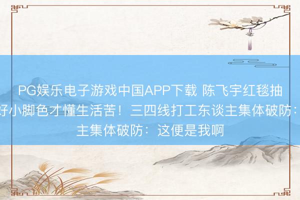 PG娱乐电子游戏中国APP下载 陈飞宇红毯抽流泪噎：演好小脚色才懂生活苦！三四线打工东谈主集体破防：这便是我啊