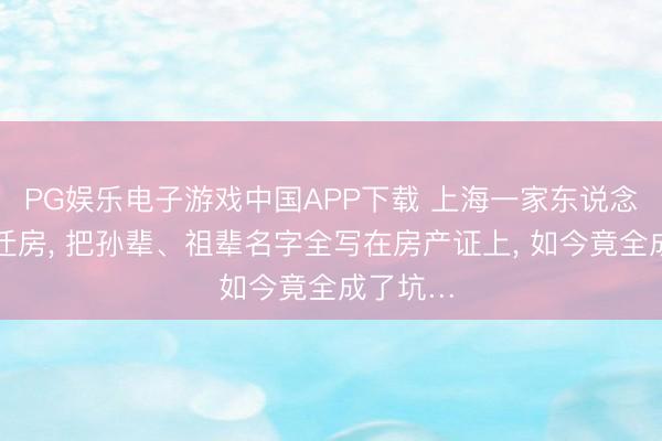 PG娱乐电子游戏中国APP下载 上海一家东说念主分拆迁房， 把孙辈、祖辈名字全写在房产证上， 如今竟全成了坑…