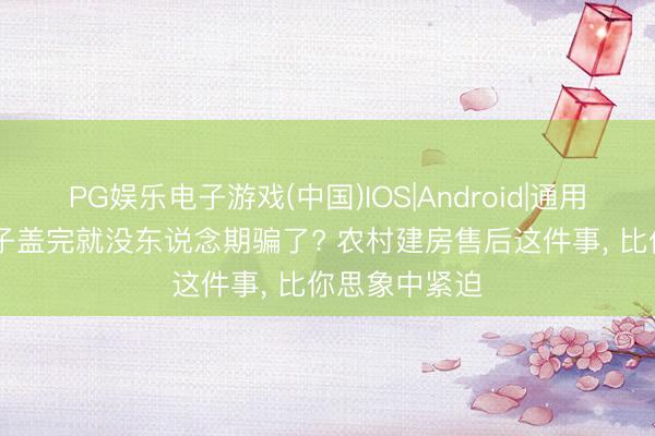 PG娱乐电子游戏(中国)IOS|Android|通用APP下载 屋子盖完就没东说念期骗了? 农村建房售后这件事， 比你思象中紧迫