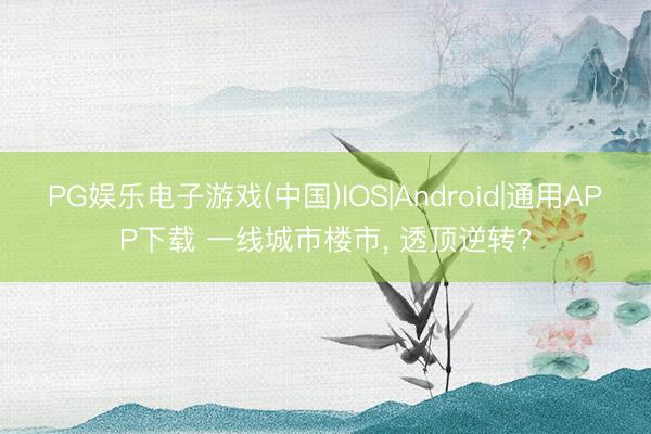 PG娱乐电子游戏(中国)IOS|Android|通用APP下载 一线城市楼市， 透顶逆转?