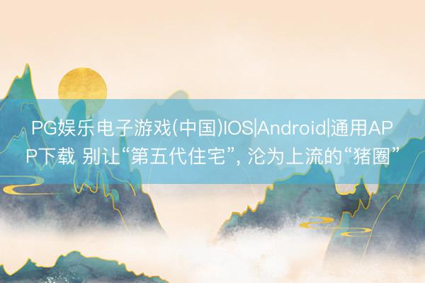 PG娱乐电子游戏(中国)IOS|Android|通用APP下载 别让“第五代住宅”， 沦为上流的“猪圈”