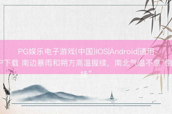PG娱乐电子游戏(中国)IOS|Android|通用APP下载 南边暴雨和朔方高温握续，南北气温不息“倒挂”
