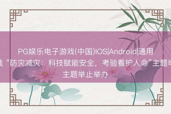 PG娱乐电子游戏(中国)IOS|Android|通用APP下载 “防灾减灾：科技赋能安全，考验看护人命”主题举止举办
