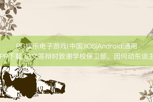 PG娱乐电子游戏(中国)IOS|Android|通用APP下载 论文答辩时致谢学校保卫部，因何动东谈主？