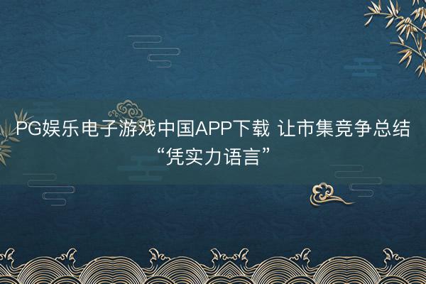 PG娱乐电子游戏中国APP下载 让市集竞争总结“凭实力语言”