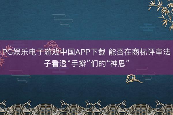 PG娱乐电子游戏中国APP下载 能否在商标评审法子看透“手擀”们的“神思”