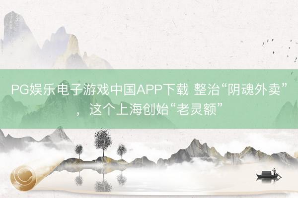 PG娱乐电子游戏中国APP下载 整治“阴魂外卖”,这个上海创始“老灵额”