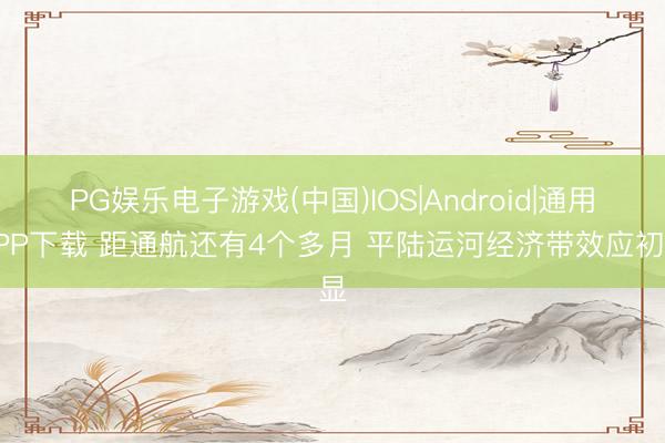 PG娱乐电子游戏(中国)IOS|Android|通用APP下载 距通航还有4个多月 平陆运河经济带效应初显