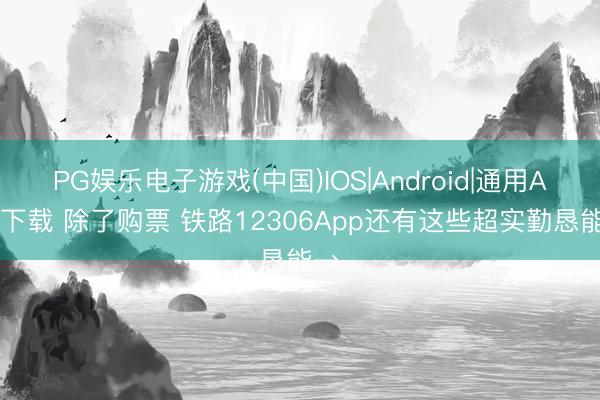 PG娱乐电子游戏(中国)IOS|Android|通用APP下载 除了购票 铁路12306App还有这些超实勤恳能→