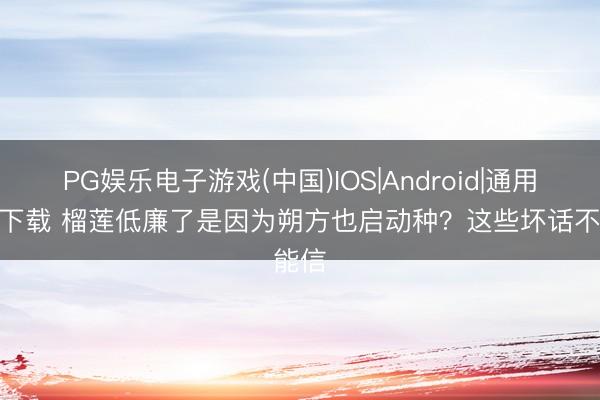 PG娱乐电子游戏(中国)IOS|Android|通用APP下载 榴莲低廉了是因为朔方也启动种？这些坏话不能信