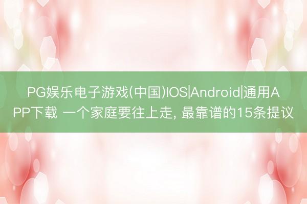 PG娱乐电子游戏(中国)IOS|Android|通用APP下载 一个家庭要往上走， 最靠谱的15条提议