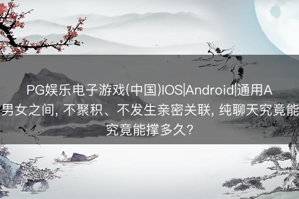 PG娱乐电子游戏(中国)IOS|Android|通用APP下载 男女之间， 不聚积、不发生亲密关联， 纯聊天究竟能撑多久?