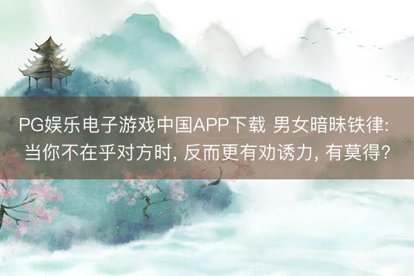 PG娱乐电子游戏中国APP下载 男女暗昧铁律: 当你不在乎对方时， 反而更有劝诱力， 有莫得?