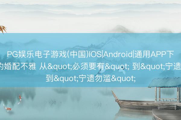 PG娱乐电子游戏(中国)IOS|Android|通用APP下载 30岁后的婚配不雅 从"必须要有" 到"宁遗勿滥"