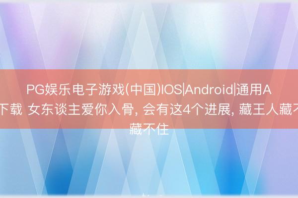 PG娱乐电子游戏(中国)IOS|Android|通用APP下载 女东谈主爱你入骨, 会有这4个进展, 藏王人藏不住