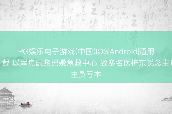 PG娱乐电子游戏(中国)IOS|Android|通用APP下载 以军焦虑黎巴嫩急救中心 致多名医护东说念主员亏本