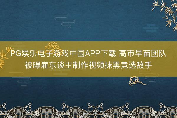 PG娱乐电子游戏中国APP下载 高市早苗团队被曝雇东谈主制作视频抹黑竞选敌手