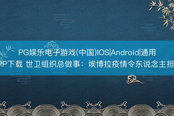 PG娱乐电子游戏(中国)IOS|Android|通用APP下载 世卫组织总做事：埃博拉疫情令东说念主担忧