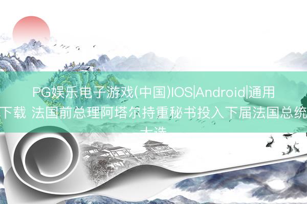 PG娱乐电子游戏(中国)IOS|Android|通用APP下载 法国前总理阿塔尔持重秘书投入下届法国总统大选