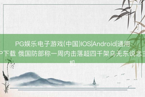 PG娱乐电子游戏(中国)IOS|Android|通用APP下载 俄国防部称一周内击落超四千架乌无东说念主机