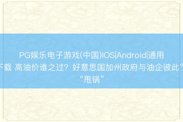 PG娱乐电子游戏(中国)IOS|Android|通用APP下载 高油价谁之过?好意思国加州政府与油企彼此“甩锅”