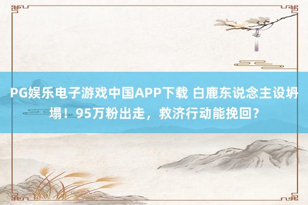 PG娱乐电子游戏中国APP下载 白鹿东说念主设坍塌！95万粉出走，救济行动能挽回？
