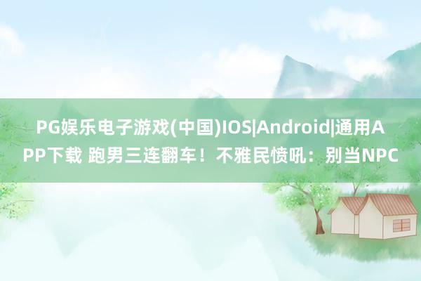 PG娱乐电子游戏(中国)IOS|Android|通用APP下载 跑男三连翻车！不雅民愤吼：别当NPC