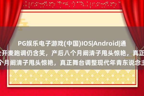 PG娱乐电子游戏(中国)IOS|Android|通用APP下载 五十岁李小冉全开麦跑调仍含笑,产后八个月阚清子甩头惊艳,真正舞台调整现代年青东说念主